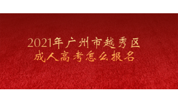 2021年廣州市越秀區(qū)成人高考怎么報名