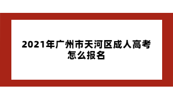 2021年廣州市天河區成人高考怎么報名